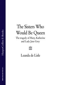 The Sisters Who Would Be Queen: The tragedy of Mary, Katherine and Lady Jane Grey