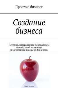 Создание бизнеса. История, рассказанная основателем легендарной компании и записанная на языке финансов