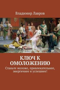 Ключ к омоложению. Станьте моложе, привлекательнее, энергичнее и успешнее!