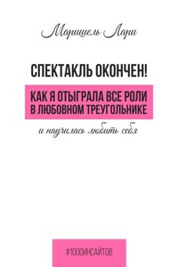 Спектакль окончен! Как Я отыграла все роли в любовном треугольнике и научилась любить себя