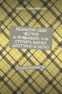 Реализуй себя честно и правильно: как строить бизнес доступно и легко. Полное руководство