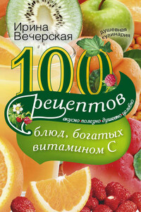 100 рецептов блюд, богатых витамином С. Вкусно, полезно, душевно, целебно