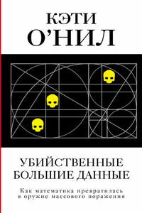 Убийственные большие данные. Как математика превратилась в оружие массового поражения