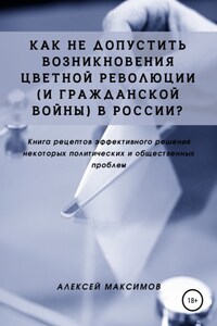 Как не допустить возникновения цветной революции (и гражданской войны) в России? Книга рецептов эффективного решения некоторых политических и общественных проблем