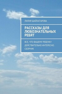 Рассказы для любознательных ребят. Все, что вашему ребенку действительно интересно. Сборник