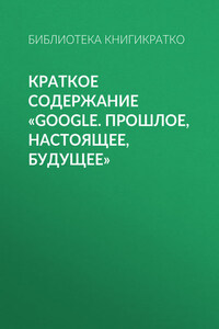 Краткое содержание «Google. Прошлое, настоящее, будущее»