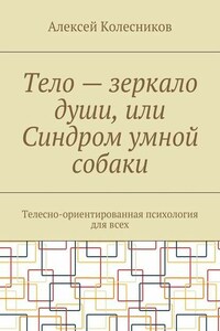 Тело – зеркало души, или Синдром умной собаки. Телесно-ориентированная психология для всех