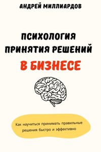 Психология принятия решений в бизнесе. Как научиться принимать правильные решения быстро и эффективно