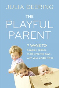 The Playful Parent: 7 ways to happier, calmer, more creative days with your under-fives