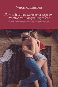 How to learn to experience orgasm. Practice from beginning to end. Written by a woman who can very easily reach orgasm