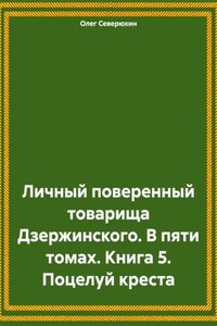 Личный поверенный товарища Дзержинского. В пяти томах. Книга 5. Поцелуй креста