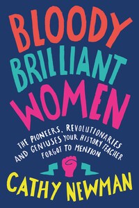 Bloody Brilliant Women: The Pioneers, Revolutionaries and Geniuses Your History Teacher Forgot to Mention