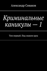 Криминальные каникулы – 1. Том первый. Под знаком орла