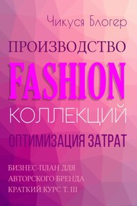 Производство Fashion-коллекций. Оптимизация затрат. Бизнес-план для авторского бренда Краткий курс Т. III