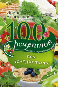 100 рецептов при холецистите. Вкусно, полезно, душевно, целебно