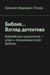 Библия… Взгляд детектива. Библейская хронология – ключ к пониманию всей Библии