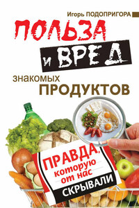 Польза и вред знакомых продуктов. Правда, которую от нас скрывали