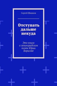 Отступать дальше некуда. Это книга о ленинградском поэте Юрии Борисове