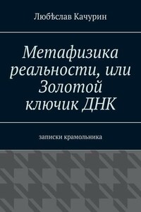 Метафизика реальности, или Золотой ключик ДНК. Записки крамольника