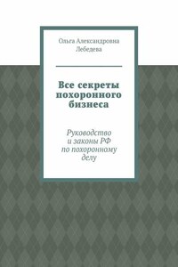 Все секреты похоронного бизнеса. Руководство и законы РФ по похоронному делу