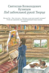 Под заботливой рукой Творца. Кто же Он – Бог, что есть – Истина, и для чего, живёт человек? В чём же, заключён, этот Таинственный – Смысл, жизни человека?