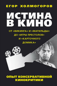 Истина в кино. Опыт консервативной кинокритики. От «Викинга» и «Матильды» до «Игры престолов» и «Карточного домика»