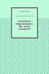 Семейное образование. Вы тоже сможете! Как начать обучать своих детей самостоятельно дома