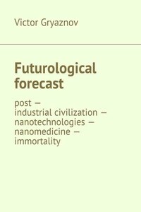 Futurological forecast. post —industrial civilization – nanotechnologies – nanomedicine – immortality