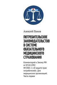 Потребительское законодательство в системе обязательного медицинского страхования. Комментарий к Закону РФ от 07.02.1992 №2300—1 «О защите прав потребителей». Для медицинских организаций. Часть первая