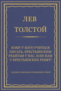 Полное собрание сочинений. Том 8. Педагогические статьи 1860–1863 гг. Кому у кого учиться писать, крестьянским ребятам у нас, или нам у крестьянских ребят?