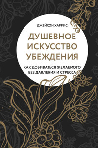 Душевное искусство убеждения. Как добиваться желаемого без давления и стресса