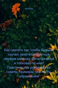 Как сделать так, чтобы бывший скучал, захотел вернуться, первым написал, бегал за мной и тосковал по мне? Практическое руководство: советы, примеры, чек-листы, упражнения