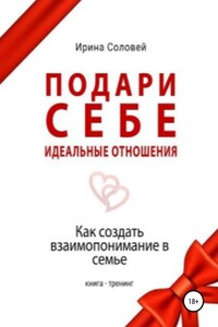 Подари себе идеальные отношения. Как создать взаимопонимание в семье