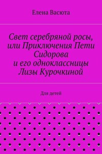 Свет серебряной росы, или Приключения Пети Сидорова и его одноклассницы Лизы Курочкиной. Для детей