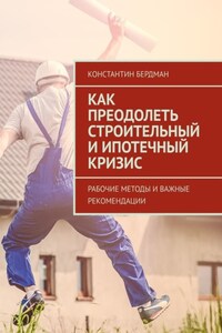 Как преодолеть строительный и ипотечный кризис. Рабочие методы и важные рекомендации