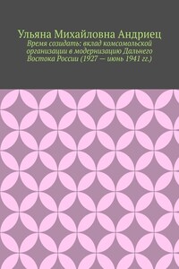 Время созидать: вклад комсомольской организации в модернизацию Дальнего Востока России (1927 – июнь 1941 гг.)