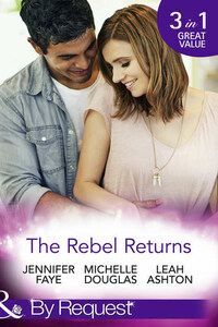 The Rebel Returns: The Return of the Rebel / Her Irresistible Protector / Why Resist a Rebel?